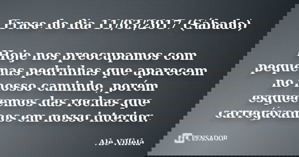 Frase do dia 11/03/2017 (Sábado) Hoje nos preocupamos com pequenas pedrinhas que aparecem no nosso caminho, porém esquecemos das rochas que carregávamos em noss... Frase de ALE VILLELA.
