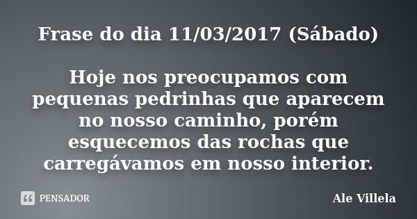 Frase do dia 11/03/2017 (Sábado) Hoje nos preocupamos com pequenas pedrinhas que aparecem no nosso caminho, porém esquecemos das rochas que carregávamos em noss... Frase de ALE VILLELA.