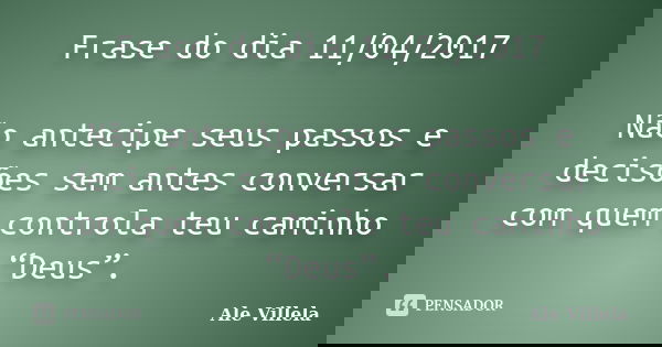 Frase do dia 11/04/2017 Não antecipe seus passos e decisões sem antes conversar com quem controla teu caminho “Deus”.... Frase de ALE VILLELA.