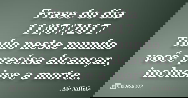 Frase do dia 11/07/2017 Tudo neste mundo você precisa alcançar, inclusive a morte.... Frase de ALE VILLELA.