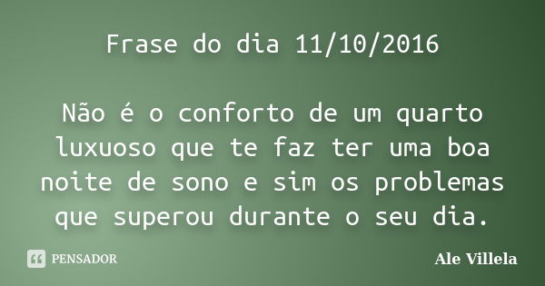 Frase do dia 11/10/2016 Não é o conforto de um quarto luxuoso que te faz ter uma boa noite de sono e sim os problemas que superou durante o seu dia.... Frase de Ale Villela.