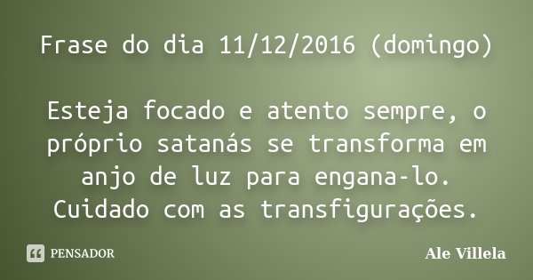 Frase do dia 11/12/2016 (domingo) Esteja focado e atento sempre, o próprio satanás se transforma em anjo de luz para engana-lo. Cuidado com as transfigurações.... Frase de ALE VILLELA.