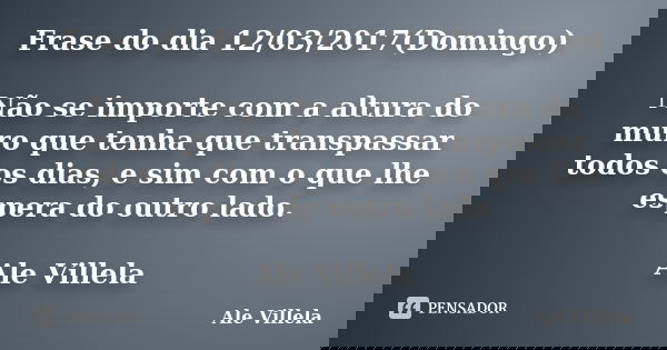 Frase do dia 12/03/2017(Domingo) Não se importe com a altura do muro que tenha que transpassar todos os dias, e sim com o que lhe espera do outro lado. Ale Vill... Frase de ALE VILLELA.