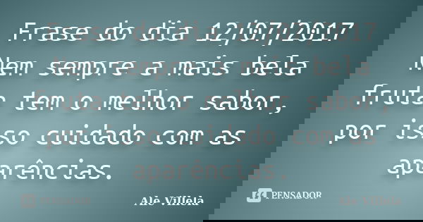 Frase do dia 12/07/2017 Nem sempre a mais bela fruta tem o melhor sabor, por isso cuidado com as aparências.... Frase de ALE VILLELA.