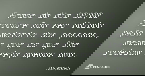 Frase do dia 12/08 Procure não ser odiado pela maioria das pessoas, mesmo que as que lhe rodeiam seja apenas uma.... Frase de ALE VILLELA.