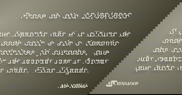 Frase do dia 12/09/2016 O que importa não é a altura de onde pode cair e sim o tamanho das cicatrizes já curadas, que vão reabrir de acordo com a forma que bata... Frase de Ale Villela.