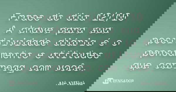 Frase do dia 12/10 A chave para sua positividade diária é o pensamento e atitudes que carrega com você.... Frase de ALE VILLELA.