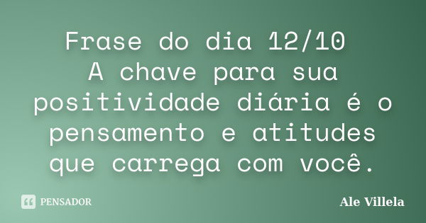 Frase do dia 12/10 A chave para sua positividade diária é o pensamento e atitudes que carrega com você.... Frase de ALE VILLELA.