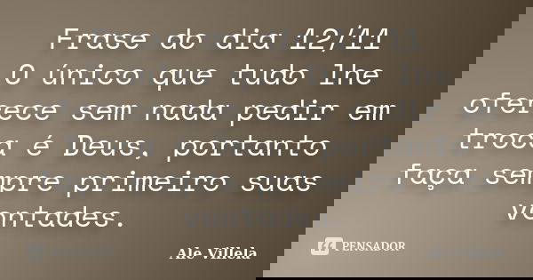 Frase do dia 12/11 O único que tudo lhe oferece sem nada pedir em troca é Deus, portanto faça sempre primeiro suas vontades.... Frase de ALE VILLELA.