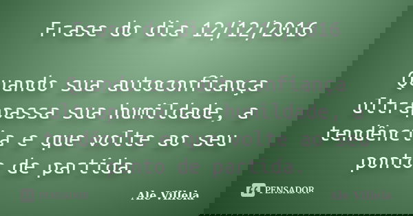 Frase do dia 12/12/2016 Quando sua autoconfiança ultrapassa sua humildade, a tendência e que volte ao seu ponto de partida.... Frase de ALE VILLELA.