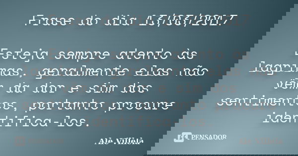 Frase do dia 13/03/2017 Esteja sempre atento às lagrimas, geralmente elas não vêm da dor e sim dos sentimentos, portanto procure identifica-los.... Frase de ALE VILLELA.