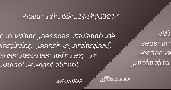 Frase do dia 13/04/2017 Vivo ouvindo pessoas falando de seus princípios, porém o principal, estas mesmas pessoas não tem, o principio moral e espiritual.... Frase de ALE VILLELA.