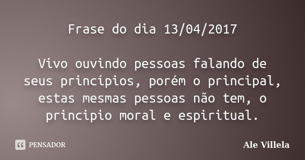 Frase do dia 13/04/2017 Vivo ouvindo pessoas falando de seus princípios, porém o principal, estas mesmas pessoas não tem, o principio moral e espiritual.... Frase de ALE VILLELA.