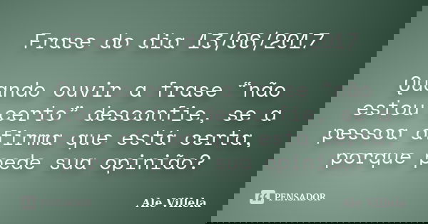 Frase do dia 13/06/2017 Quando ouvir a frase “não estou certo” desconfie, se a pessoa afirma que está certa, porque pede sua opinião?... Frase de ALE VILLELA.
