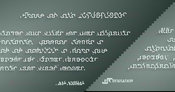 Frase do dia 13/09/2016 Não torne sua vida em uma disputa constante, apenas tenha a dignidade de admitir a hora que perdeu, porém de forma honesta principalment... Frase de Ale Villela.