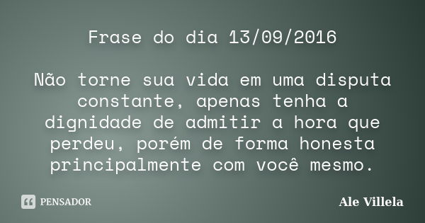 Frase do dia 13/09/2016 Não torne sua vida em uma disputa constante, apenas tenha a dignidade de admitir a hora que perdeu, porém de forma honesta principalment... Frase de Ale Villela.