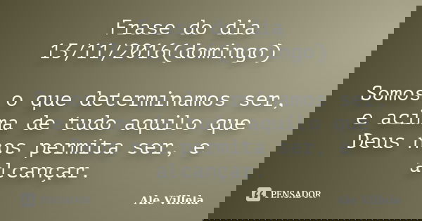 Frase do dia 13/11/2016(domingo) Somos o que determinamos ser, e acima de tudo aquilo que Deus nos permita ser, e alcançar.... Frase de ALE VILLELA.