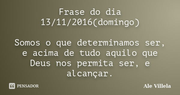 Frase do dia 13/11/2016(domingo) Somos o que determinamos ser, e acima de tudo aquilo que Deus nos permita ser, e alcançar.... Frase de ALE VILLELA.