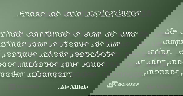 Frase do dia 13/12/2016 Se ainda confunde o som de uma campainha com o toque de um sino, é porque ainda persiste a dar passos maiores que suas pernas podem alca... Frase de ALE VILLELA.