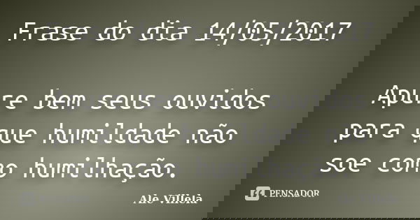 Frase do dia 14/05/2017 Apure bem seus ouvidos para que humildade não soe como humilhação.... Frase de ALE VILLELA.