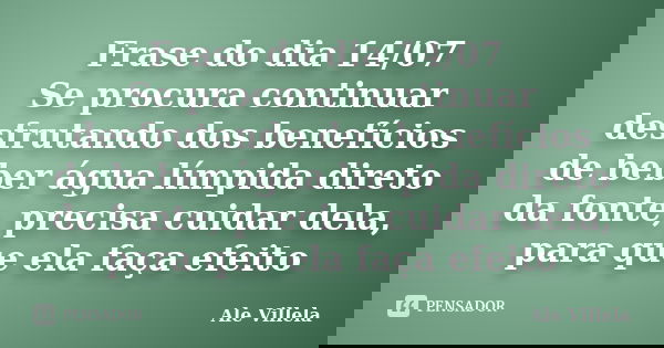 Frase do dia 14/07 Se procura continuar desfrutando dos benefícios de beber água límpida direto da fonte, precisa cuidar dela, para que ela faça efeito... Frase de ALE VILLELA.