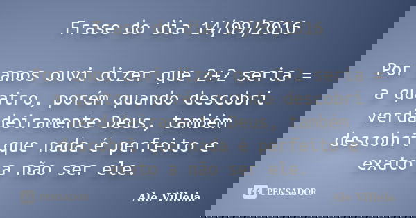 Frase do dia 14/09/2016 Por anos ouvi dizer que 2+2 seria = a quatro, porém quando descobri verdadeiramente Deus, também descobri que nada é perfeito e exato a ... Frase de Ale Villela.