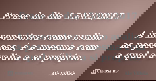 Frase do dia 15/02/2017 A insensatez como avalia as pessoas, é a mesma com a qual avalia a si próprio.... Frase de ALE VILLELA.