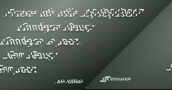 Frase do dia 15/05/2017 Conheça Deus; Conheça a paz. Sem Deus; Sem paz.... Frase de ALE VILLELA.