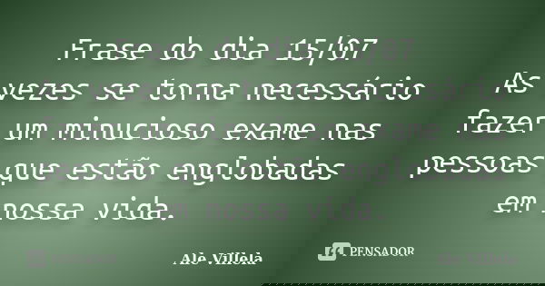 Frase do dia 15/07 As vezes se torna necessário fazer um minucioso exame nas pessoas que estão englobadas em nossa vida.... Frase de ALE VILLELA.