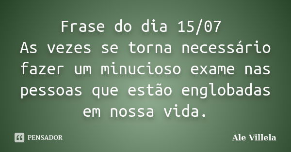 Frase do dia 15/07 As vezes se torna necessário fazer um minucioso exame nas pessoas que estão englobadas em nossa vida.... Frase de ALE VILLELA.