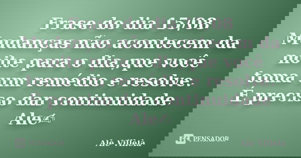 Frase do dia 15/08 Mudanças não acontecem da noite para o dia,que você toma um remédio e resolve. É preciso dar continuidade Ale✍️... Frase de ALE VILLELA.