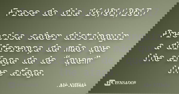 Frase do dia 16/01/2017 Precisa saber distinguir a diferença da mão que lhe afaga da de “quem” lhe afaga.... Frase de ALE VILLELA.