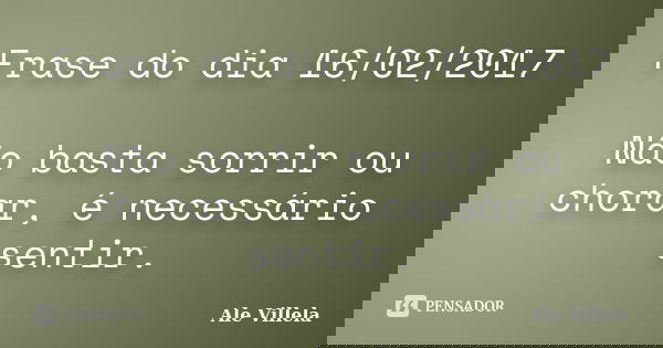 Frase do dia 16/02/2017 Não basta sorrir ou chorar, é necessário sentir.... Frase de ALE VILLELA.