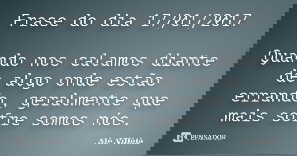Frase do dia 17/01/2017 Quando nos calamos diante de algo onde estão errando, geralmente que mais sofre somos nós.... Frase de ALE VILLELA.
