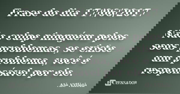Frase do dia 17/06/2017 Não culpe ninguém pelos seus problemas, se existe um problema, você é responsável por ele.... Frase de ALE VILLELA.