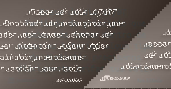 Frase do dia 17/07 Partindo do principio que todos nós temos dentro de nosso eu interior algum tipo de distúrbio precisamos diariamente ceifar sua raiz.... Frase de ALE VILLELA.