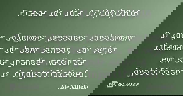 Frase do dia 17/10/2016 O que algumas pessoas costumam chamar de bom senso, eu vejo em sua grande maioria justificar o injustificável.... Frase de Ale Villela.