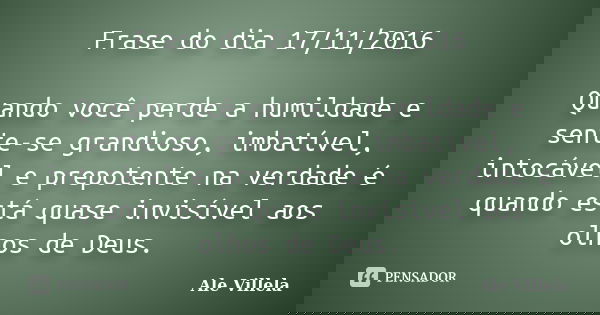 Frase do dia 17/11/2016 Quando você perde a humildade e sente-se grandioso, imbatível, intocável e prepotente na verdade é quando está quase invisível aos olhos... Frase de ALE VILLELA.