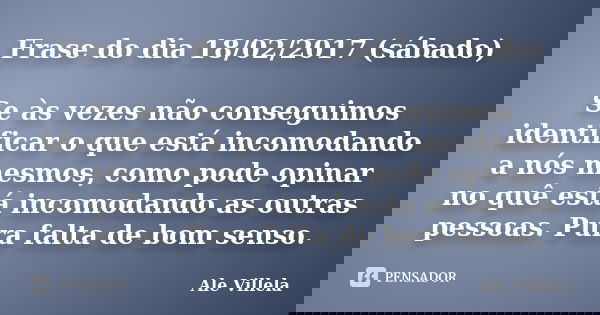 Frase do dia 18/02/2017 (sábado) Se às vezes não conseguimos identificar o que está incomodando a nós mesmos, como pode opinar no quê está incomodando as outras... Frase de ALE VILLELA.