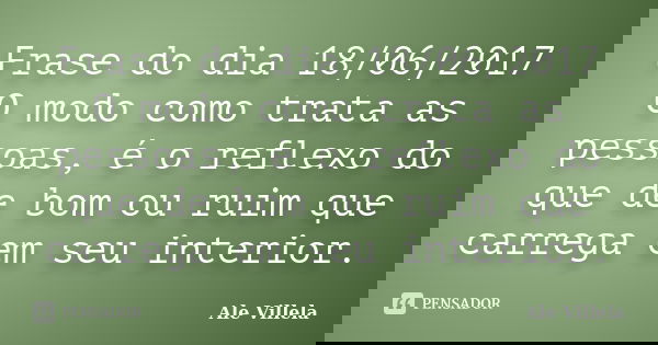 Frase do dia 18/06/2017 O modo como trata as pessoas, é o reflexo do que de bom ou ruim que carrega em seu interior.... Frase de ALE VILLELA.
