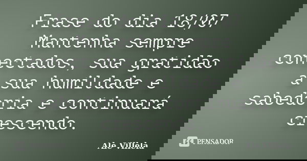 Frase do dia 18/07 Mantenha sempre conectados, sua gratidão a sua humildade e sabedoria e continuará crescendo.... Frase de ALE VILLELA.