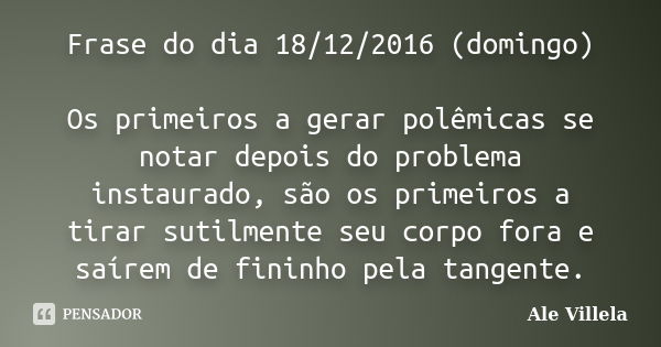 Frase do dia 18/12/2016 (domingo) Os primeiros a gerar polêmicas se notar depois do problema instaurado, são os primeiros a tirar sutilmente seu corpo fora e sa... Frase de ALE VILLELA.