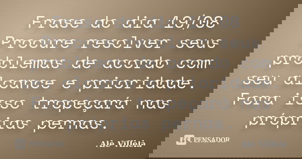 Frase do dia 19/08 Procure resolver seus problemas de acordo com seu alcance e prioridade. Fora isso tropeçará nas próprias pernas.... Frase de ALE VILLELA.
