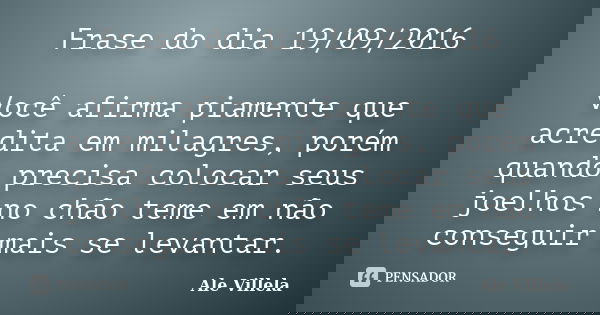Frase do dia 19/09/2016 Você afirma piamente que acredita em milagres, porém quando precisa colocar seus joelhos no chão teme em não conseguir mais se levantar.... Frase de Ale Villela.