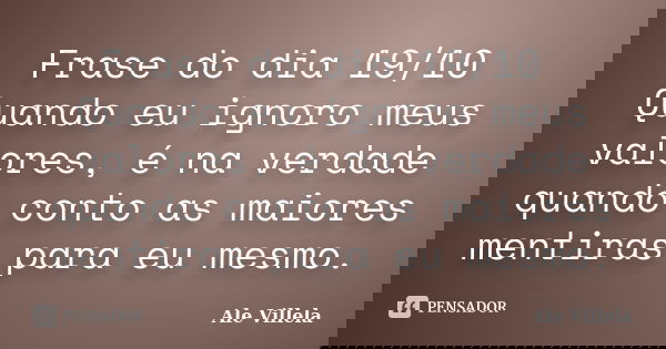 Frase do dia 19/10 Quando eu ignoro meus valores, é na verdade quando conto as maiores mentiras para eu mesmo.... Frase de ALE VILLELA.