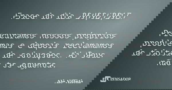 Frase do dia 20/02/2017 Procuramos nossos próprios problemas e depois reclamamos de falta de soluções. Ai Deus não te aguenta.... Frase de ALE VILLELA.