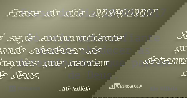 Frase do dia 20/04/2017 Só seja autoconfiante quando obedecer às determinações que partem de Deus.... Frase de ALE VILLELA.