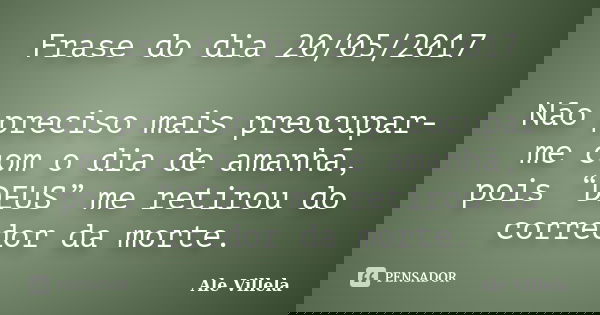 Frase do dia 20/05/2017 Não preciso mais preocupar-me com o dia de amanhã, pois “DEUS” me retirou do corredor da morte.... Frase de ALE VILLELA.