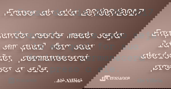 Frase do dia 20/06/2017 Enquanto reste medo seja lá em qual for sua decisão, permanecerá preso a ele.... Frase de ALE VILLELA.