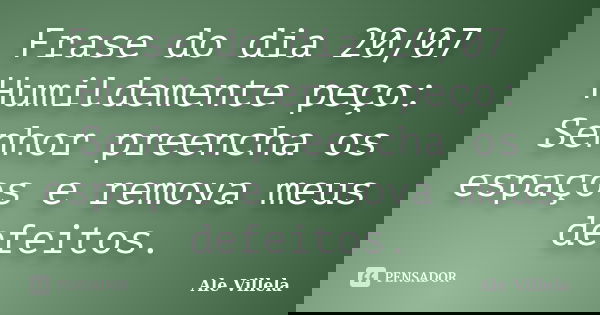 Frase do dia 20/07 Humildemente peço: Senhor preencha os espaços e remova meus defeitos.... Frase de ALE VILLELA.